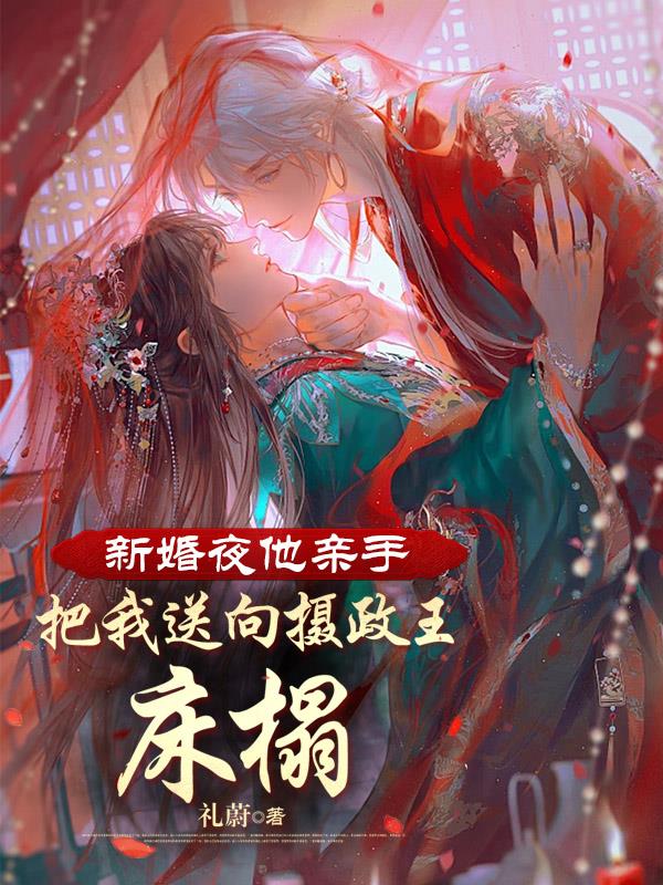 新婚夜他亲手把我送向摄政王的寝宫